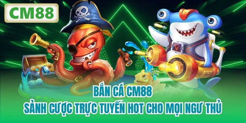 Bắn Cá CM88 - Sảnh Cược Trực Tuyến Hot Cho Mọi Ngư Thủ