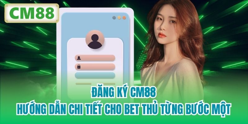 Đăng Ký CM88 - Hướng Dẫn Chi Tiết Cho Bet Thủ Từng Bước Một