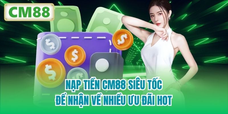 Nạp Tiền CM88 Siêu Tốc Để Nhận Về Nhiều Ưu Đãi Hot