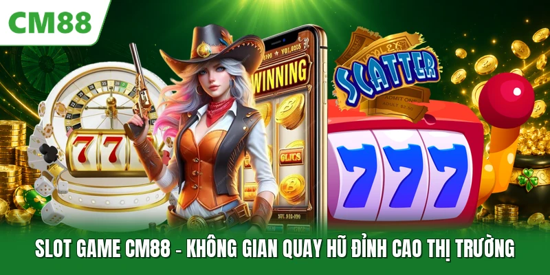 Slot Game CM88 - Không Gian Quay Hũ Đỉnh Cao Thị Trường